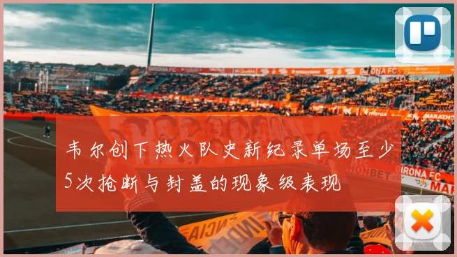 韦尔创下热火队史新纪录单场至少5次抢断与封盖的现象级表现