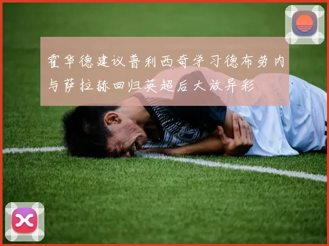 霍华德建议普利西奇学习德布劳内与萨拉赫回归英超后大放异彩