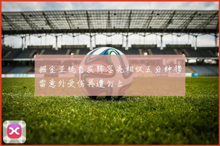掘金正统首发阵容亮相仅五分钟穆雷意外受伤再遭打击