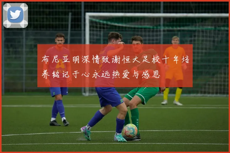 布尼亚明深情致谢恒大足校十年培养铭记于心永远热爱与感恩