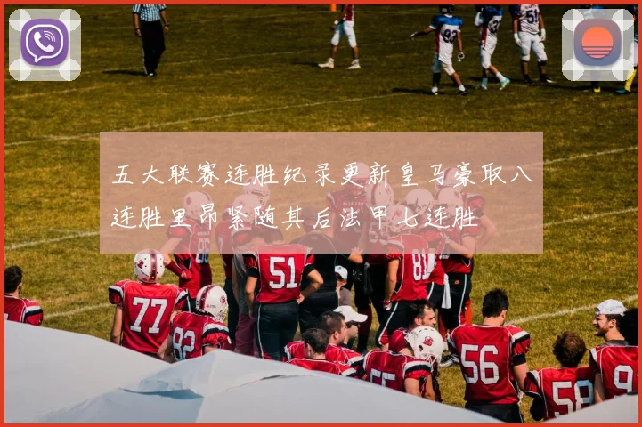 五大联赛连胜纪录更新皇马豪取八连胜里昂紧随其后法甲七连胜