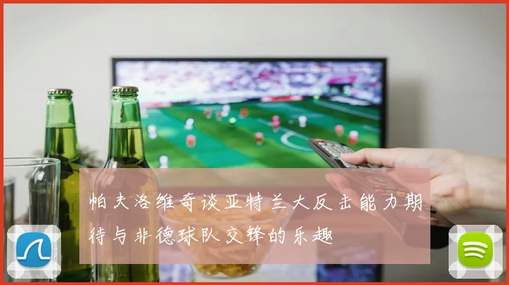 帕夫洛维奇谈亚特兰大反击能力期待与非德球队交锋的乐趣