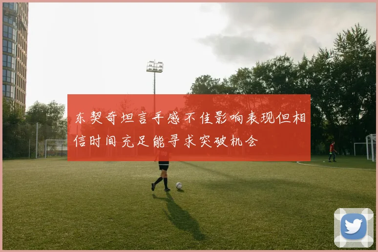 东契奇坦言手感不佳影响表现但相信时间充足能寻求突破机会
