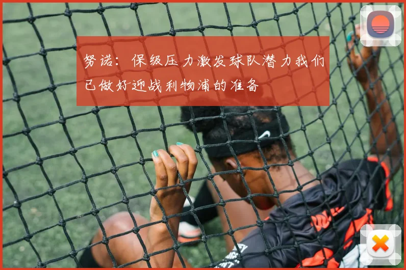 努诺：保级压力激发球队潜力我们已做好迎战利物浦的准备