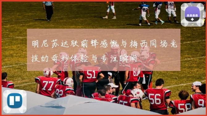 明尼苏达联前锋感慨与梅西同场竞技的奇妙体验与专注瞬间