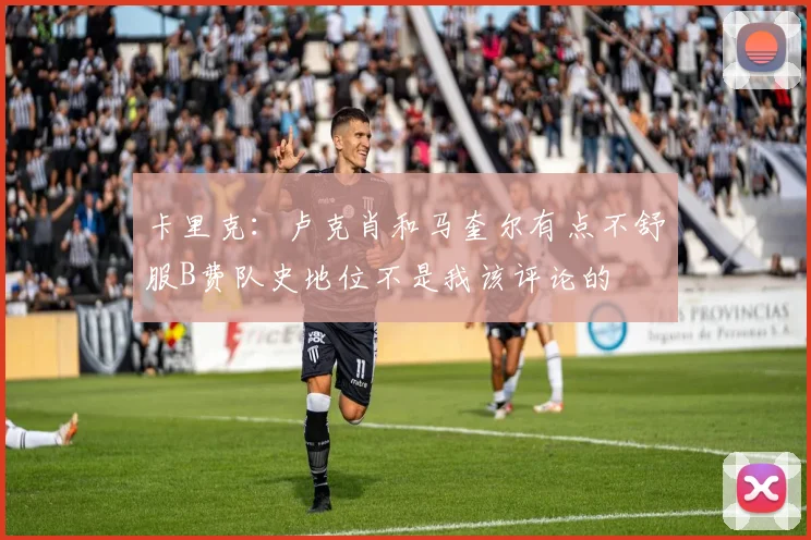 卡里克：卢克肖和马奎尔有点不舒服B费队史地位不是我该评论的