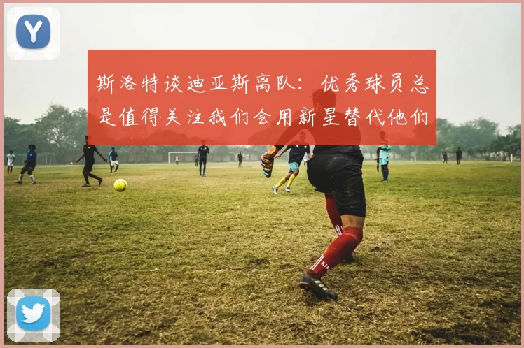 斯洛特谈迪亚斯离队：优秀球员总是值得关注我们会用新星替代他们