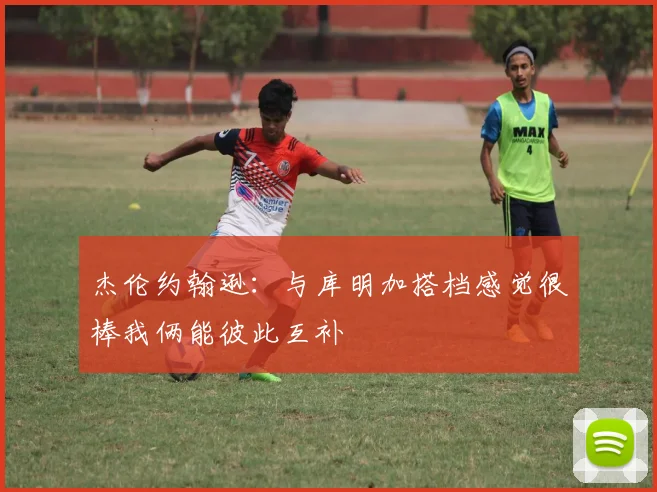 杰伦约翰逊：与库明加搭档感觉很棒我俩能彼此互补