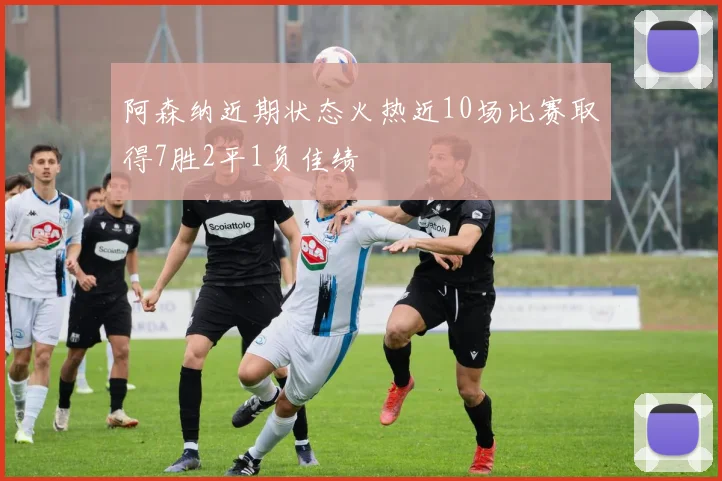 阿森纳近期状态火热近10场比赛取得7胜2平1负佳绩