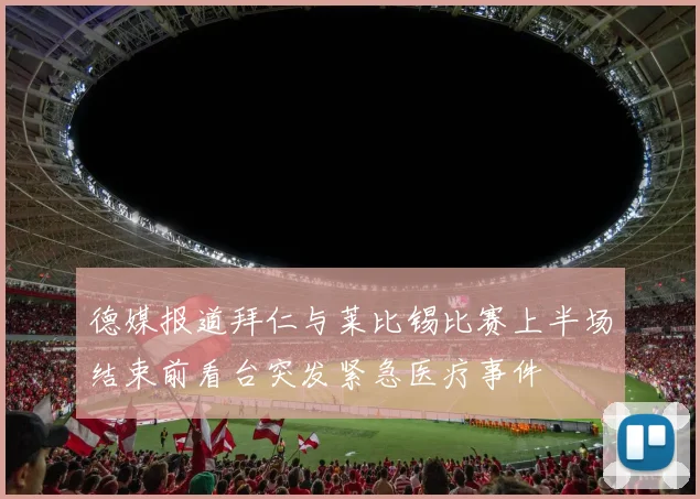 德媒报道拜仁与莱比锡比赛上半场结束前看台突发紧急医疗事件