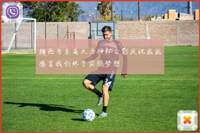 梅西与乐高大力神杯合影庆祝成就感言我们终于实现梦想