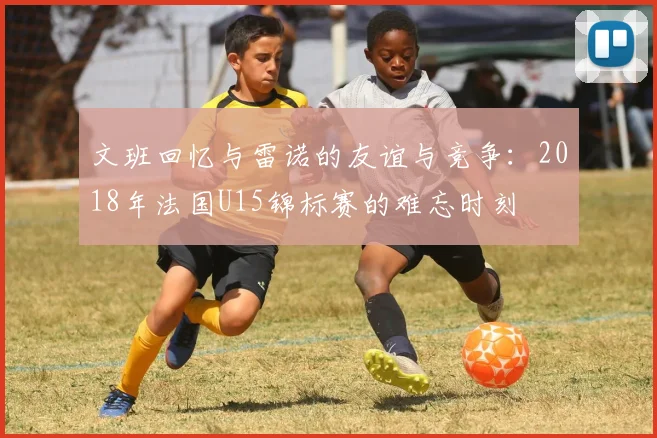 文班回忆与雷诺的友谊与竞争：2018年法国U15锦标赛的难忘时刻