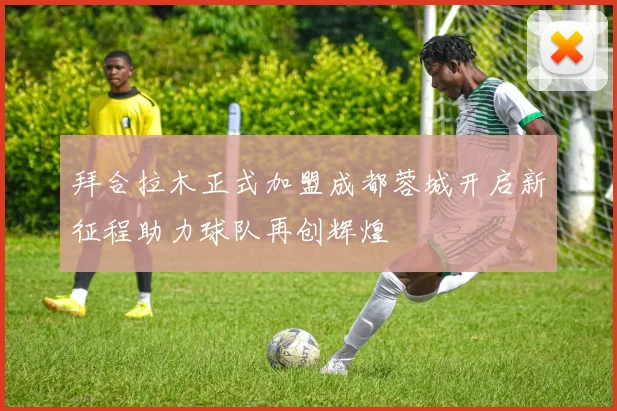 拜合拉木正式加盟成都蓉城开启新征程助力球队再创辉煌