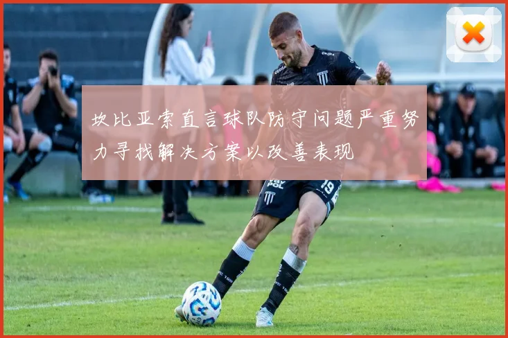 坎比亚索直言球队防守问题严重努力寻找解决方案以改善表现