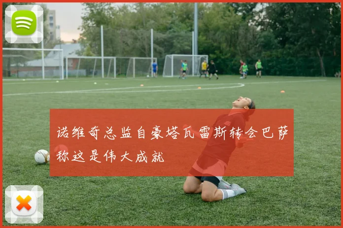诺维奇总监自豪塔瓦雷斯转会巴萨称这是伟大成就